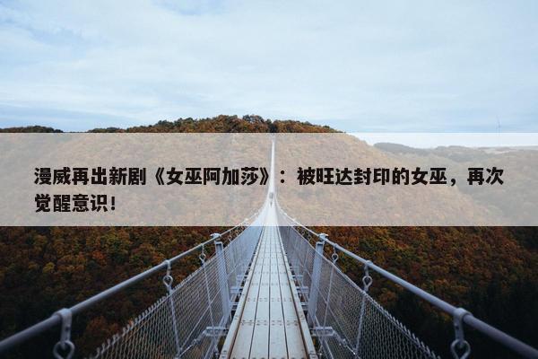 漫威再出新剧《女巫阿加莎》：被旺达封印的女巫，再次觉醒意识！