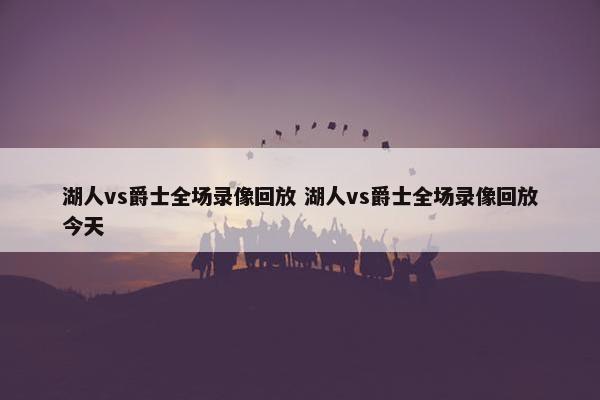 湖人vs爵士全场录像回放 湖人vs爵士全场录像回放今天