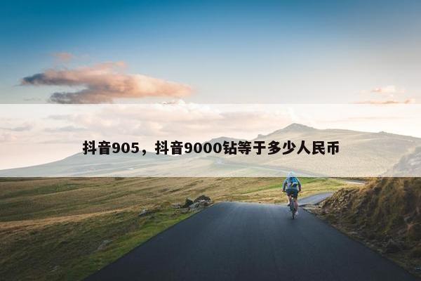 抖音905，抖音9000钻等于多少人民币