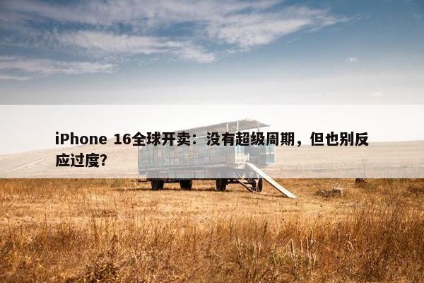 iPhone 16全球开卖：没有超级周期，但也别反应过度？