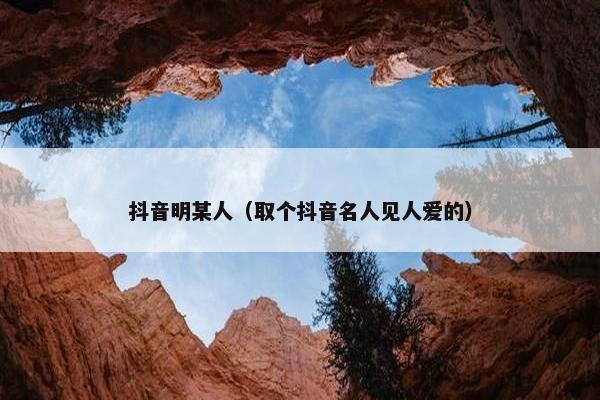 抖音明某人（取个抖音名人见人爱的）