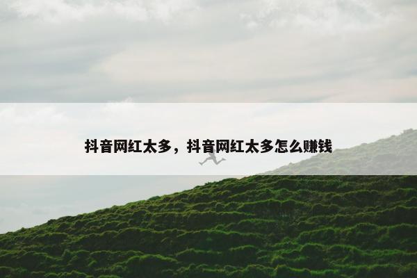 抖音网红太多，抖音网红太多怎么赚钱