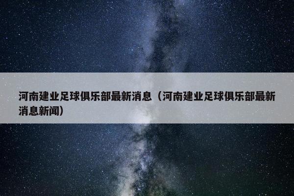 河南建业足球俱乐部最新消息（河南建业足球俱乐部最新消息新闻）