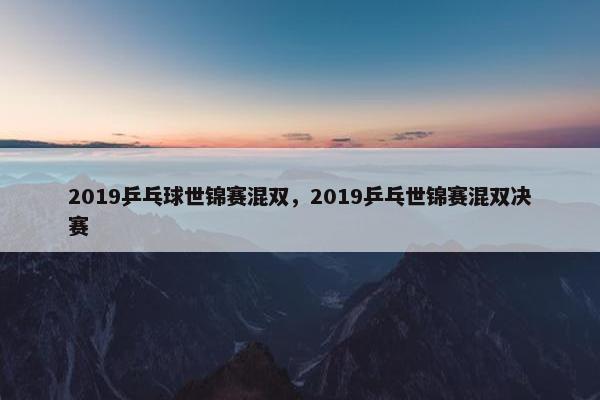 2019乒乓球世锦赛混双，2019乒乓世锦赛混双决赛