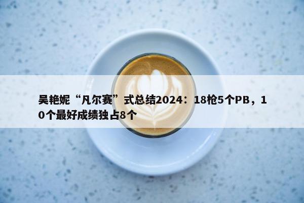 吴艳妮“凡尔赛”式总结2024：18枪5个PB，10个最好成绩独占8个