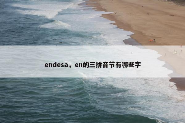 endesa，en的三拼音节有哪些字