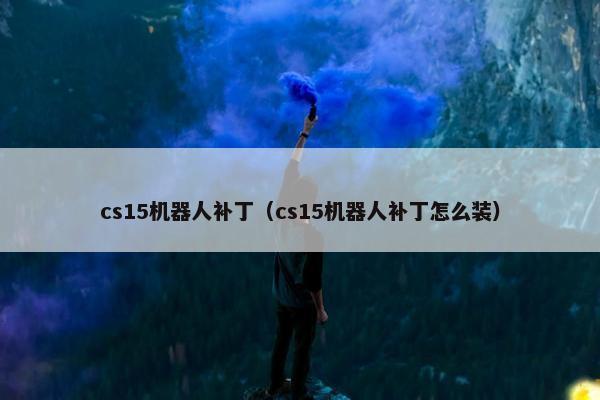 cs15机器人补丁（cs15机器人补丁怎么装）