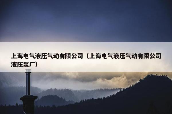 上海电气液压气动有限公司（上海电气液压气动有限公司液压泵厂）