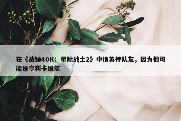 在《战锤40K：星际战士2》中请善待队友，因为他可能是亨利卡维尔