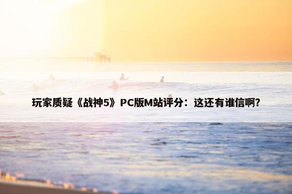 玩家质疑《战神5》PC版M站评分：这还有谁信啊？