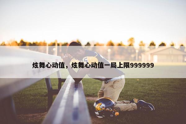 炫舞心动值，炫舞心动值一局上限999999