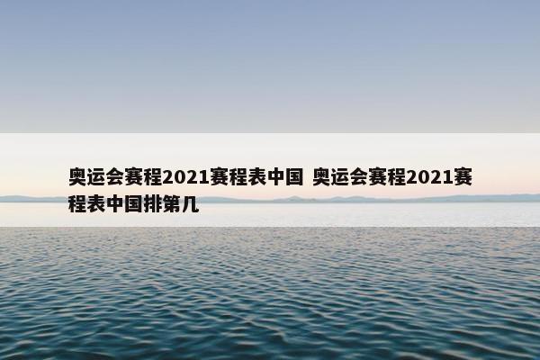 奥运会赛程2021赛程表中国 奥运会赛程2021赛程表中国排第几