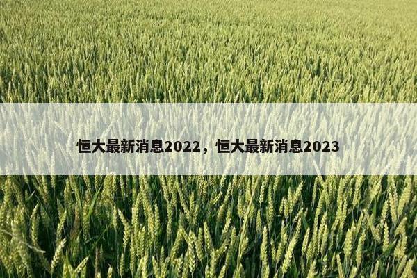 恒大最新消息2022，恒大最新消息2023