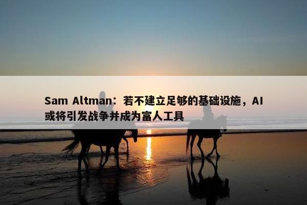 Sam Altman：若不建立足够的基础设施，AI或将引发战争并成为富人工具