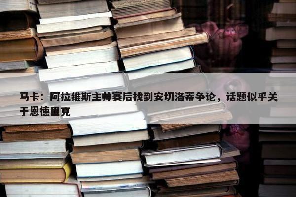 马卡：阿拉维斯主帅赛后找到安切洛蒂争论，话题似乎关于恩德里克