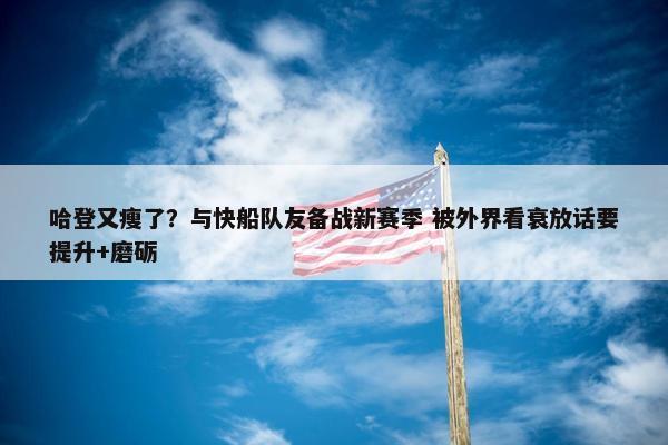 哈登又瘦了？与快船队友备战新赛季 被外界看衰放话要提升+磨砺