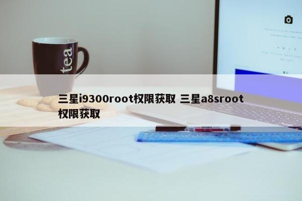 三星i9300root权限获取 三星a8sroot权限获取