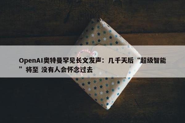 OpenAI奥特曼罕见长文发声：几千天后“超级智能”将至 没有人会怀念过去