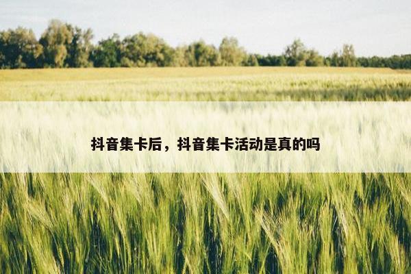 抖音集卡后，抖音集卡活动是真的吗