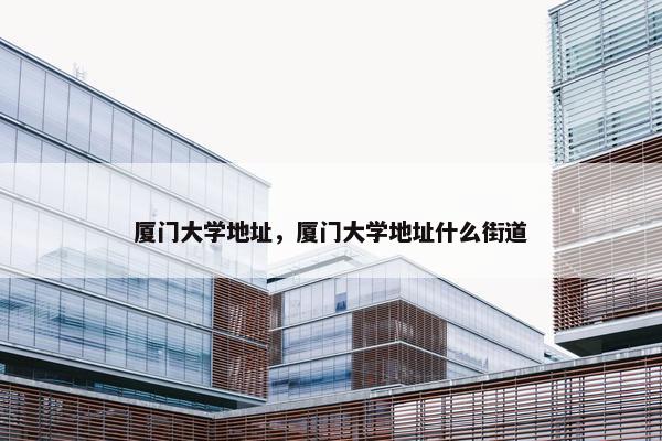 厦门大学地址，厦门大学地址什么街道