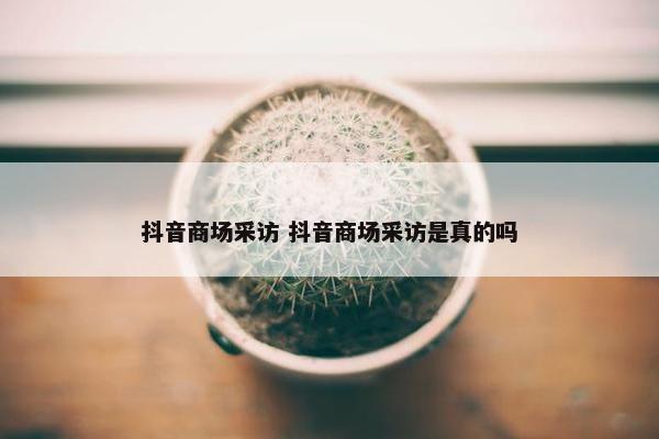 抖音商场采访 抖音商场采访是真的吗