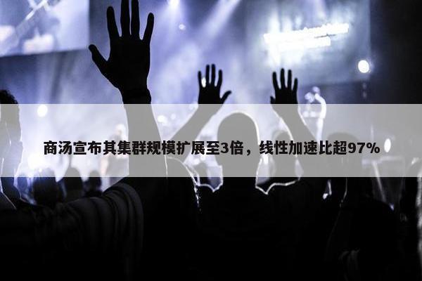 商汤宣布其集群规模扩展至3倍，线性加速比超97%