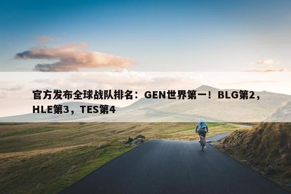 官方发布全球战队排名：GEN世界第一！BLG第2，HLE第3，TES第4