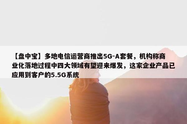 【盘中宝】多地电信运营商推出5G-A套餐，机构称商业化落地过程中四大领域有望迎来爆发，这家企业产品已应用到客户的5.5G系统