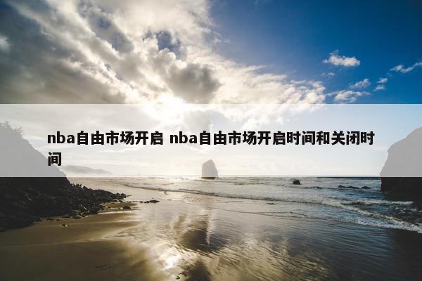 nba自由市场开启 nba自由市场开启时间和关闭时间