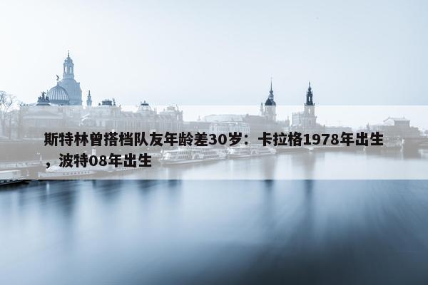 斯特林曾搭档队友年龄差30岁：卡拉格1978年出生，波特08年出生