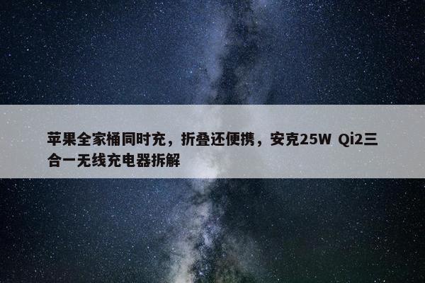 苹果全家桶同时充，折叠还便携，安克25W Qi2三合一无线充电器拆解