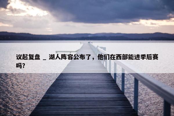 议起复盘 _ 湖人阵容公布了，他们在西部能进季后赛吗？