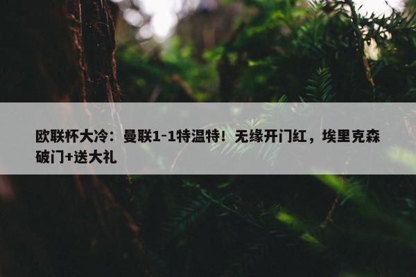 欧联杯大冷：曼联1-1特温特！无缘开门红，埃里克森破门+送大礼