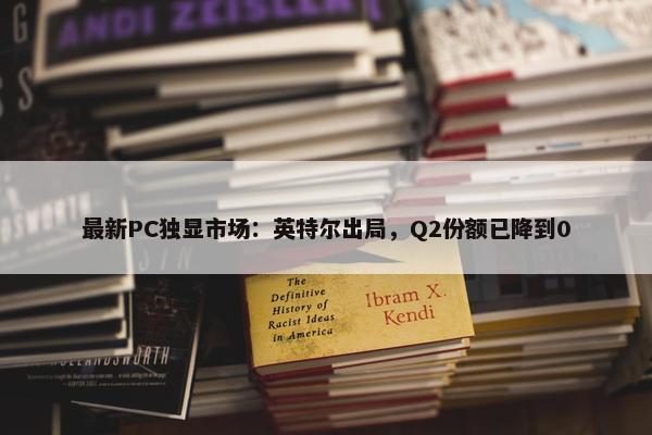 最新PC独显市场：英特尔出局，Q2份额已降到0