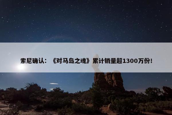 索尼确认：《对马岛之魂》累计销量超1300万份！