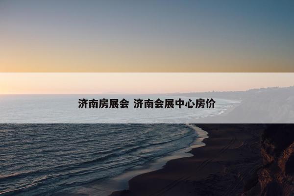 济南房展会 济南会展中心房价