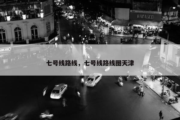 七号线路线，七号线路线图天津