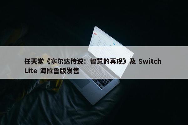 任天堂《塞尔达传说：智慧的再现》及 Switch Lite 海拉鲁版发售