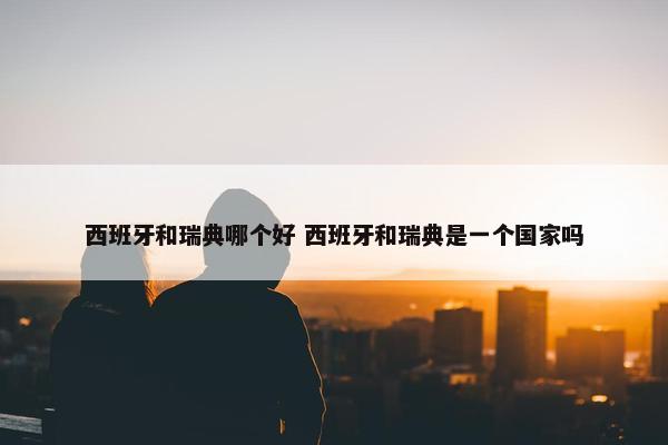 西班牙和瑞典哪个好 西班牙和瑞典是一个国家吗