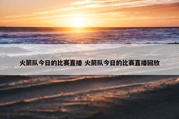 火箭队今日的比赛直播 火箭队今日的比赛直播回放