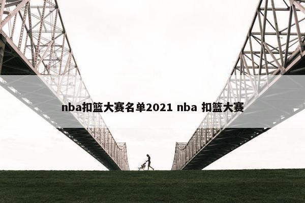 nba扣篮大赛名单2021 nba 扣篮大赛