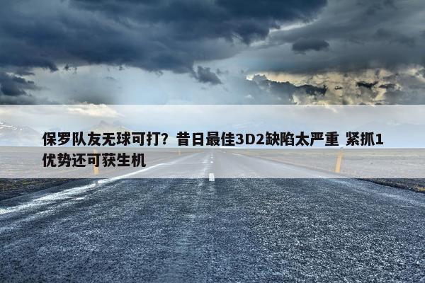 保罗队友无球可打？昔日最佳3D2缺陷太严重 紧抓1优势还可获生机