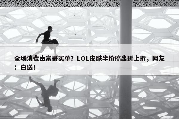 全场消费由富哥买单？LOL皮肤半价搞出折上折，网友：白送！