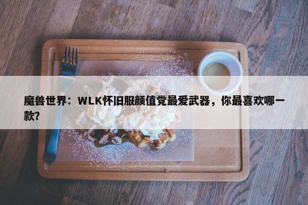 魔兽世界：WLK怀旧服颜值党最爱武器，你最喜欢哪一款？