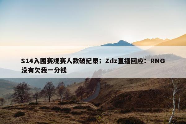 S14入围赛观赛人数破纪录；Zdz直播回应：RNG没有欠我一分钱