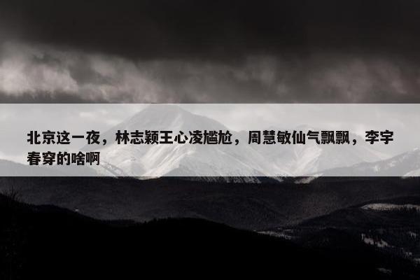 北京这一夜，林志颖王心凌尴尬，周慧敏仙气飘飘，李宇春穿的啥啊