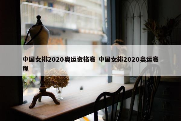 中国女排2020奥运资格赛 中国女排2020奥运赛程