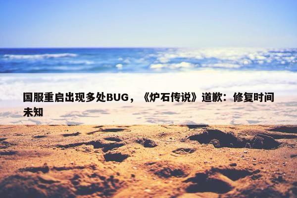 国服重启出现多处BUG，《炉石传说》道歉：修复时间未知