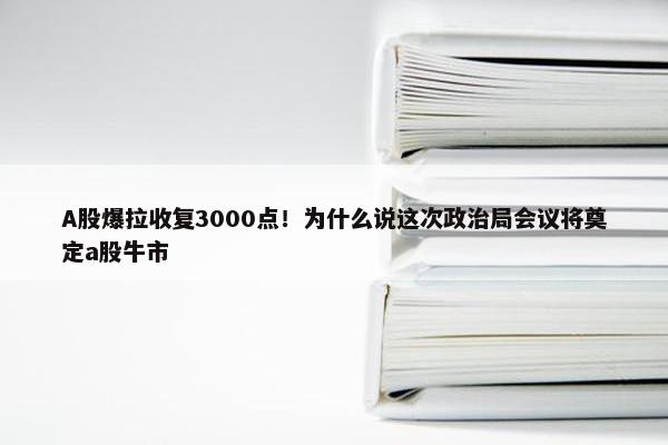 A股爆拉收复3000点！为什么说这次政治局会议将奠定a股牛市