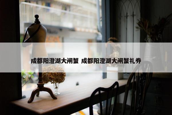 成都阳澄湖大闸蟹 成都阳澄湖大闸蟹礼券